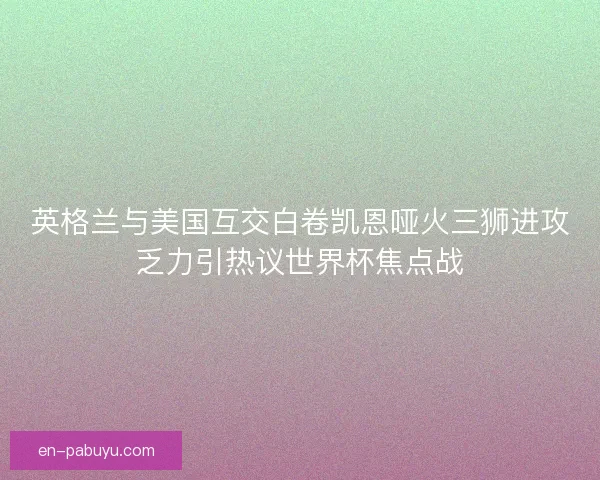 英格兰与美国互交白卷凯恩哑火三狮进攻乏力引热议世界杯焦点战
