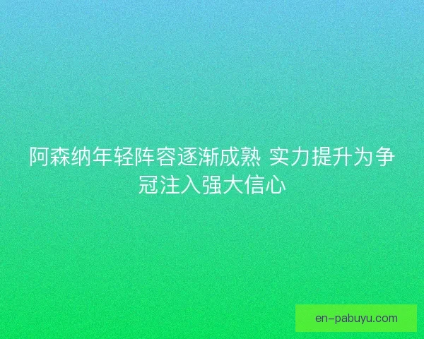 阿森纳年轻阵容逐渐成熟 实力提升为争冠注入强大信心