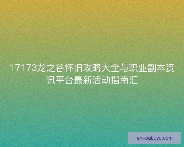 17173龙之谷怀旧攻略大全与职业副本资讯平台最新活动指南汇
