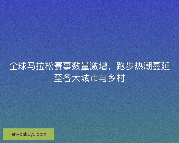 全球马拉松赛事数量激增，跑步热潮蔓延至各大城市与乡村
