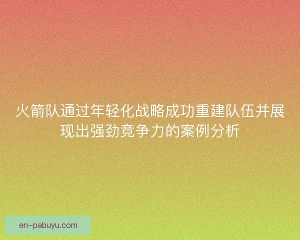 火箭队通过年轻化战略成功重建队伍并展现出强劲竞争力的案例分析