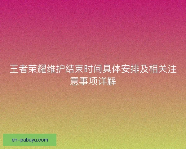 王者荣耀维护结束时间具体安排及相关注意事项详解