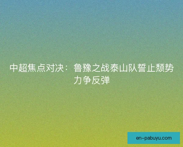 中超焦点对决：鲁豫之战泰山队誓止颓势力争反弹