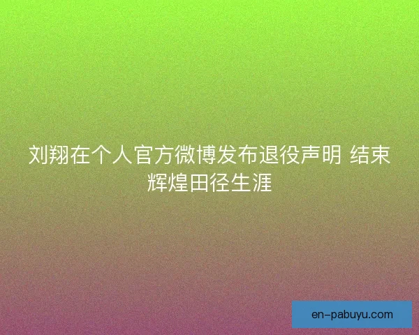 刘翔在个人官方微博发布退役声明 结束辉煌田径生涯