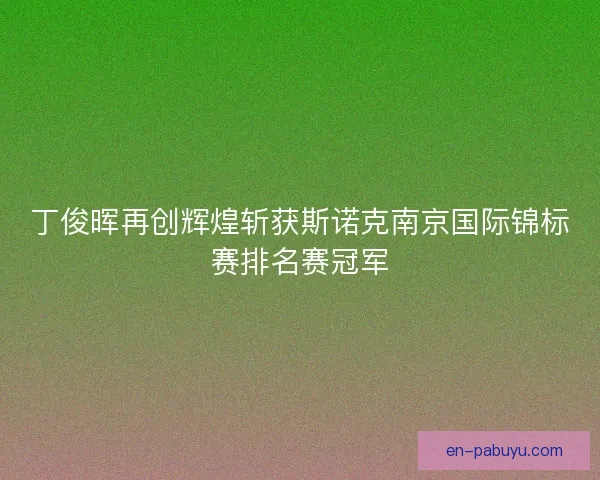 丁俊晖再创辉煌斩获斯诺克南京国际锦标赛排名赛冠军