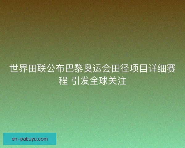 世界田联公布巴黎奥运会田径项目详细赛程 引发全球关注