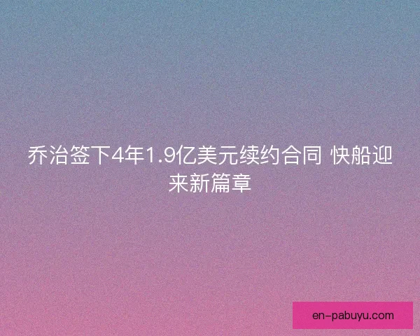 乔治签下4年1.9亿美元续约合同 快船迎来新篇章